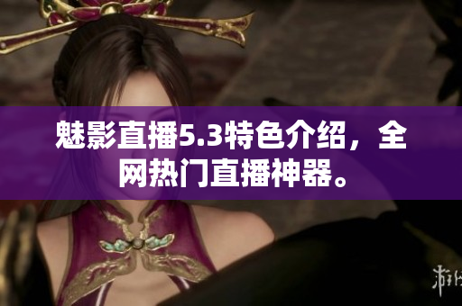 魅影直播5.3特色介绍，全网热门直播神器。