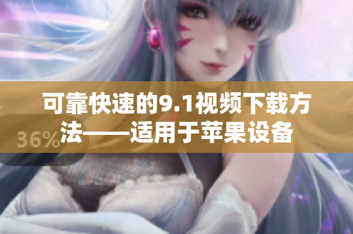可靠快速的9.1视频下载方法——适用于苹果设备