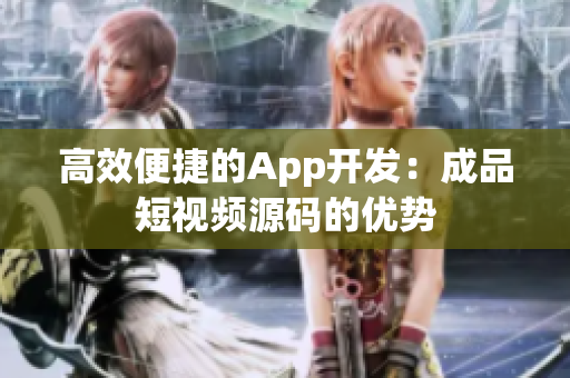 高效便捷的App开发：成品短视频源码的优势