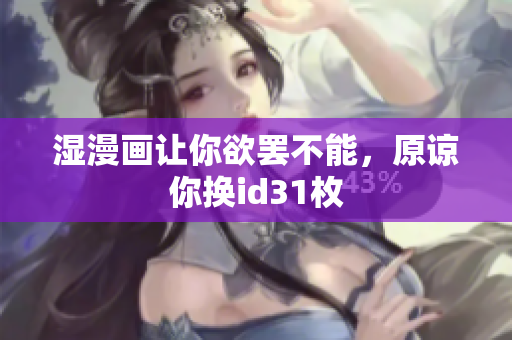 湿漫画让你欲罢不能，原谅你换id31枚
