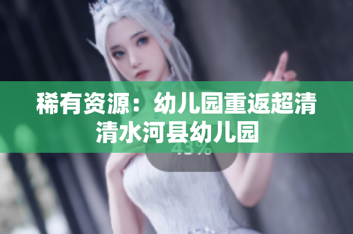 稀有资源：幼儿园重返超清清水河县幼儿园