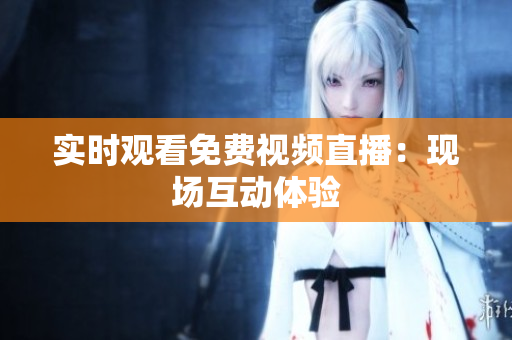 实时观看免费视频直播：现场互动体验
