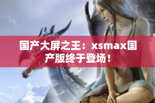 国产大屏之王：xsmax国产版终于登场！