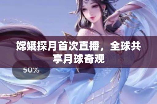嫦娥探月首次直播，全球共享月球奇观
