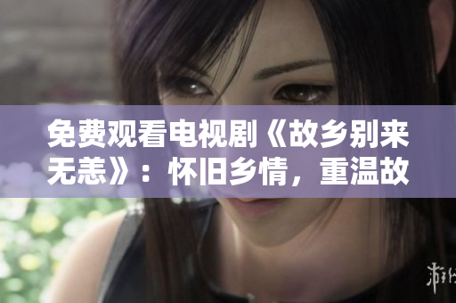 免费观看电视剧《故乡别来无恙》：怀旧乡情，重温故园江南