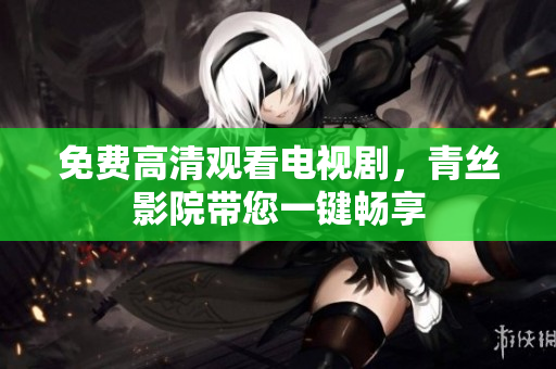 免费高清观看电视剧，青丝影院带您一键畅享