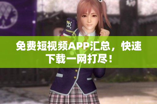 免费短视频APP汇总，快速下载一网打尽！