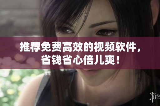 推荐免费高效的视频软件，省钱省心倍儿爽！