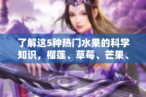 了解这5种热门水果的科学知识，榴莲、草莓、芒果、菠萝和香蕉