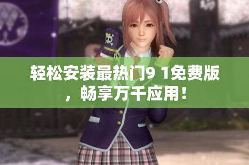 轻松安装最热门9 1免费版，畅享万千应用！