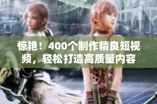 惊艳！400个制作精良短视频，轻松打造高质量内容