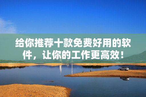 给你推荐十款免费好用的软件，让你的工作更高效！