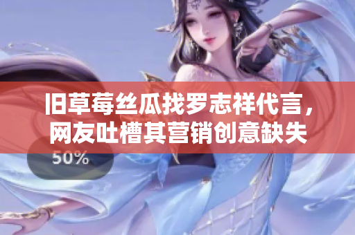 旧草莓丝瓜找罗志祥代言，网友吐槽其营销创意缺失
