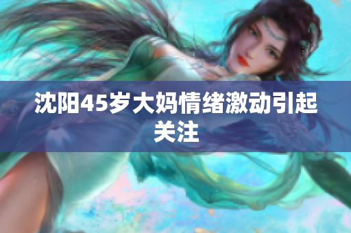 沈阳45岁大妈情绪激动引起关注