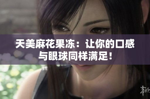 天美麻花果冻：让你的口感与眼球同样满足！