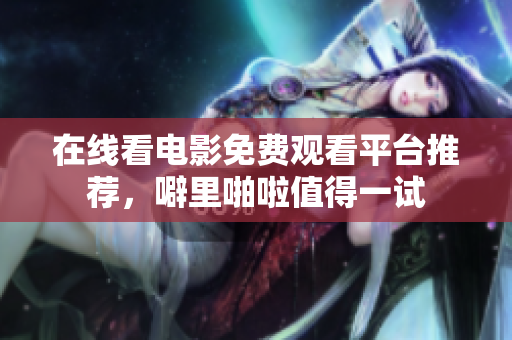 在线看电影免费观看平台推荐，噼里啪啦值得一试