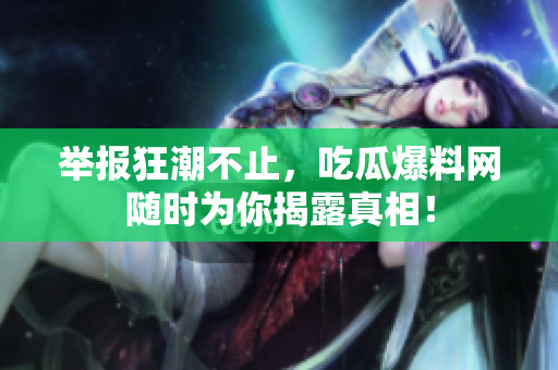 举报狂潮不止，吃瓜爆料网随时为你揭露真相！