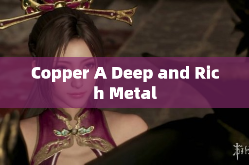 Copper A Deep and Rich Metal