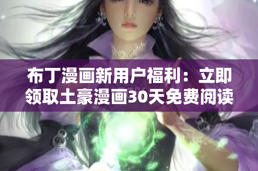 布丁漫画新用户福利：立即领取土豪漫画30天免费阅读！