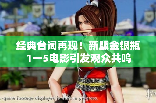 经典台词再现！新版金银瓶1一5电影引发观众共鸣