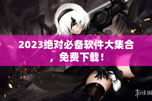 2023绝对必备软件大集合，免费下载！