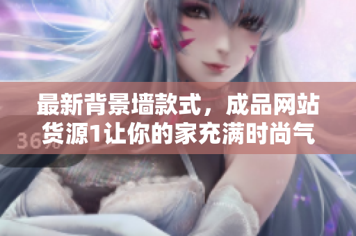 最新背景墙款式，成品网站货源1让你的家充满时尚气息