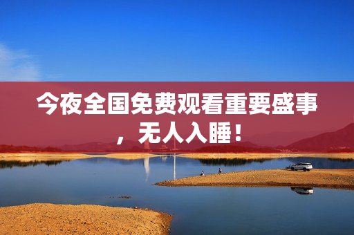 今夜全国免费观看重要盛事，无人入睡！