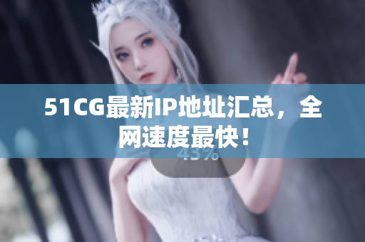 51CG最新IP地址汇总，全网速度最快！