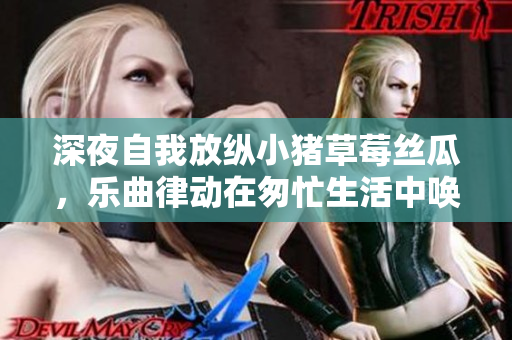 深夜自我放纵小猪草莓丝瓜，乐曲律动在匆忙生活中唤醒自我