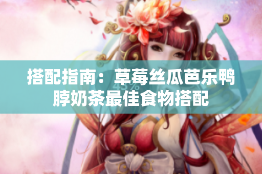搭配指南：草莓丝瓜芭乐鸭脖奶茶最佳食物搭配