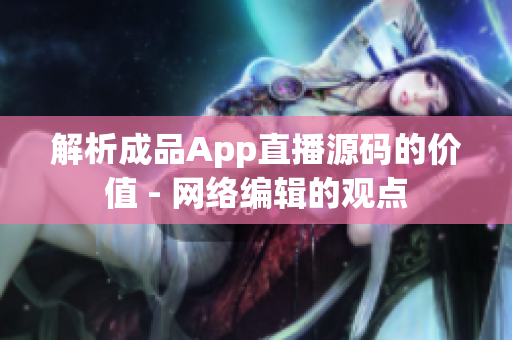 解析成品App直播源码的价值 - 网络编辑的观点
