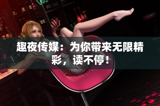 趣夜传媒：为你带来无限精彩，读不停！