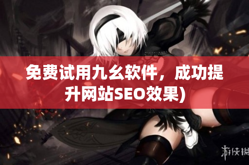 免费试用九幺软件，成功提升网站SEO效果)