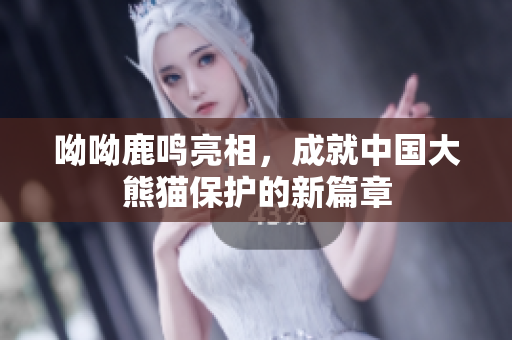 呦呦鹿鸣亮相，成就中国大熊猫保护的新篇章