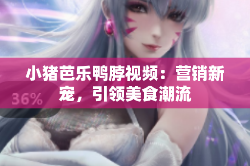 小猪芭乐鸭脖视频：营销新宠，引领美食潮流