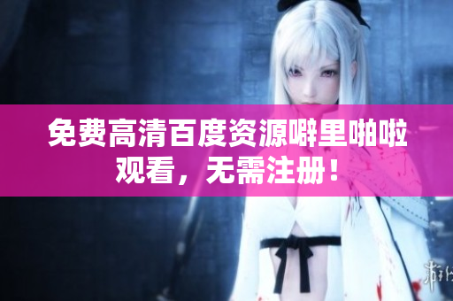 免费高清百度资源噼里啪啦观看，无需注册！