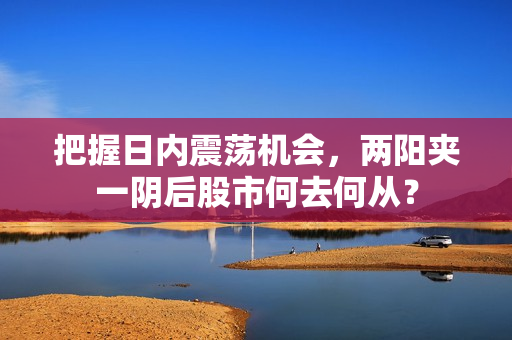 把握日内震荡机会，两阳夹一阴后股市何去何从？