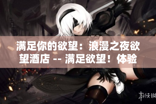 满足你的欲望：浪漫之夜欲望酒店 -- 满足欲望！体验浪漫之夜的欲望酒店