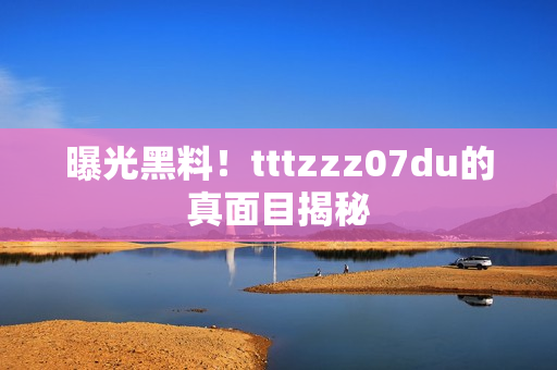 曝光黑料！tttzzz07du的真面目揭秘