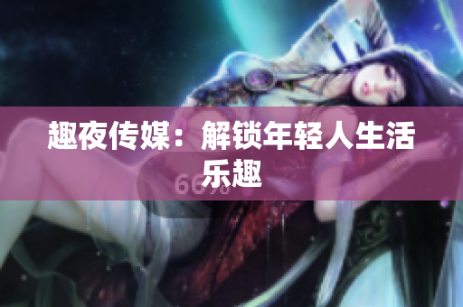 趣夜传媒：解锁年轻人生活乐趣
