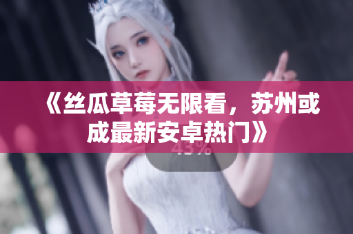 《丝瓜草莓无限看，苏州或成最新安卓热门》