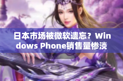 日本市场被微软遗忘？Windows Phone销售量惨淡