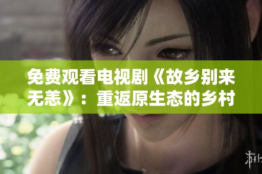 免费观看电视剧《故乡别来无恙》：重返原生态的乡村生活