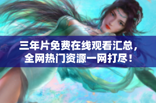 三年片免费在线观看汇总，全网热门资源一网打尽！