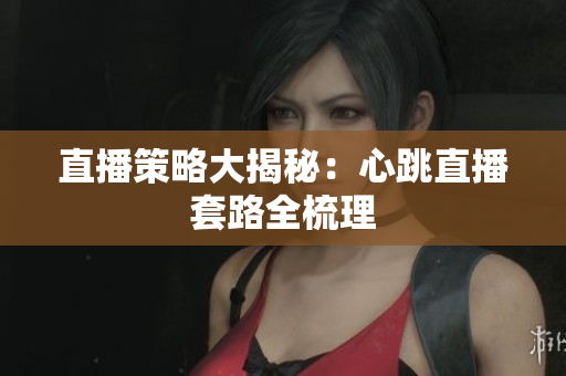 直播策略大揭秘：心跳直播套路全梳理