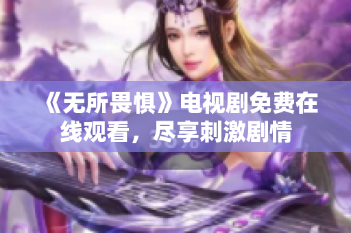 《无所畏惧》电视剧免费在线观看，尽享刺激剧情