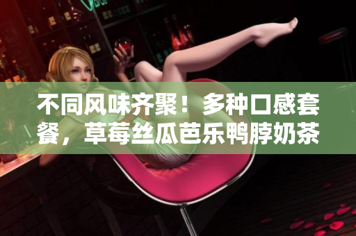 不同风味齐聚！多种口感套餐，草莓丝瓜芭乐鸭脖奶茶搭配一应俱全