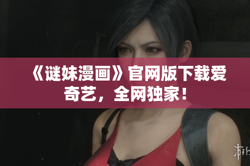 《谜妹漫画》官网版下载爱奇艺，全网独家！