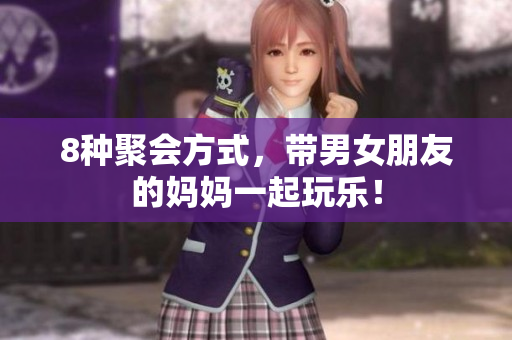 8种聚会方式，带男女朋友的妈妈一起玩乐！