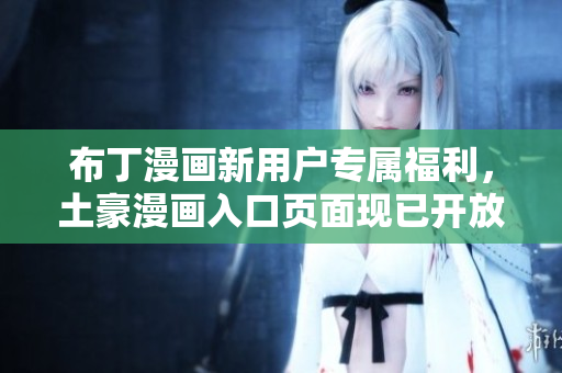 布丁漫画新用户专属福利，土豪漫画入口页面现已开放！